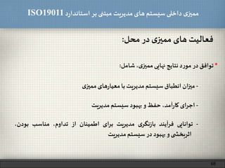 ‫د‬‫ر‬‫استاندا‬ ‫بر‬ ‫مبتنی‬ ‫مدیریت‬‫های‬ ‫سیستم‬ ‫داخلی‬ ‫ی‬‫ممیز‬ISO19011
68
‫فعالیت‬‫های‬‫ی‬‫ممیز‬‫در‬‫محل‬:
*‫توافق‬‫در‬‫د‬‫ر‬‫مو‬‫نتایج‬‫نهایی‬،‫ی‬‫ممیز‬‫شامل‬:
-‫میزان‬‫انطباق‬‫سیستم‬‫مدیریت‬‫با‬‫های‬‫ر‬‫معیا‬‫ی‬‫ممیز‬
-‫اجرای‬،‫آمد‬‫ر‬‫کا‬‫حفظ‬‫و‬‫بهبود‬‫سیستم‬‫مدیریت‬
-‫توانایی‬‫آیند‬‫ر‬‫ف‬‫ی‬‫نگر‬‫ز‬‫با‬‫مدیریت‬‫برای‬‫اطمینان‬‫از‬،‫تداوم‬‫مناسب‬‫بودن‬،
‫ی‬ ‫اثربخش‬‫و‬‫بهبود‬‫در‬‫سیستم‬‫مدیریت‬
 