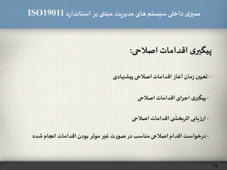 ‫د‬‫ر‬‫استاندا‬ ‫بر‬ ‫مبتنی‬ ‫مدیریت‬‫های‬ ‫سیستم‬ ‫داخلی‬ ‫ی‬‫ممیز‬ISO19011
74
‫ی‬‫پیگیر‬‫اقدامات‬‫اصالحی‬:
-‫تعیین‬‫مان‬‫ز‬‫آغاز‬‫اقدامات‬‫اصالحی‬‫پیشنهادی‬
-‫یابی‬‫ز‬‫ار‬‫ی‬ ‫اثربخش‬‫اقدامات‬‫اصالحی‬
-‫ی‬‫پیگیر‬‫اجرای‬‫اقدامات‬‫اصالحی‬
-‫خواست‬‫ر‬‫د‬‫اقدام‬‫اصالحی‬‫مناسب‬‫در‬‫ت‬‫ر‬‫صو‬‫غیر‬‫موثر‬‫بودن‬‫اقدامات‬‫انجام‬‫شده‬
 