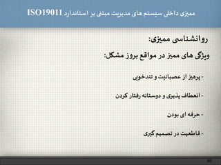 ‫د‬‫ر‬‫استاندا‬ ‫بر‬ ‫مبتنی‬ ‫مدیریت‬‫های‬ ‫سیستم‬ ‫داخلی‬ ‫ی‬‫ممیز‬ISO19011
80
‫ی‬ ‫انشناس‬‫و‬‫ر‬‫ی‬‫ممیز‬:
‫ویژگی‬‫های‬‫ممیز‬‫در‬‫مواقع‬‫ز‬‫و‬‫بر‬‫مشکل‬:
-‫پرهیز‬‫از‬‫عصبانیت‬‫و‬‫تندخویی‬
-‫انعطاف‬‫ی‬‫پذیر‬‫و‬‫دوستانه‬‫فتار‬‫ر‬‫کردن‬
-‫حرفه‬‫ای‬‫بودن‬
-‫قاطعیت‬‫در‬‫تصمیم‬‫ی‬‫گیر‬
 