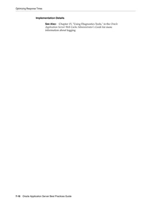 Optimizing Response Times


                   Implementation Details

                            See Also: Chapter 15, "Using Diagnostics Tools," in the Oracle
                            Application Server Web Cache Administrator’s Guide for more
                            information about logging




7-16 Oracle Application Server Best Practices Guide
 