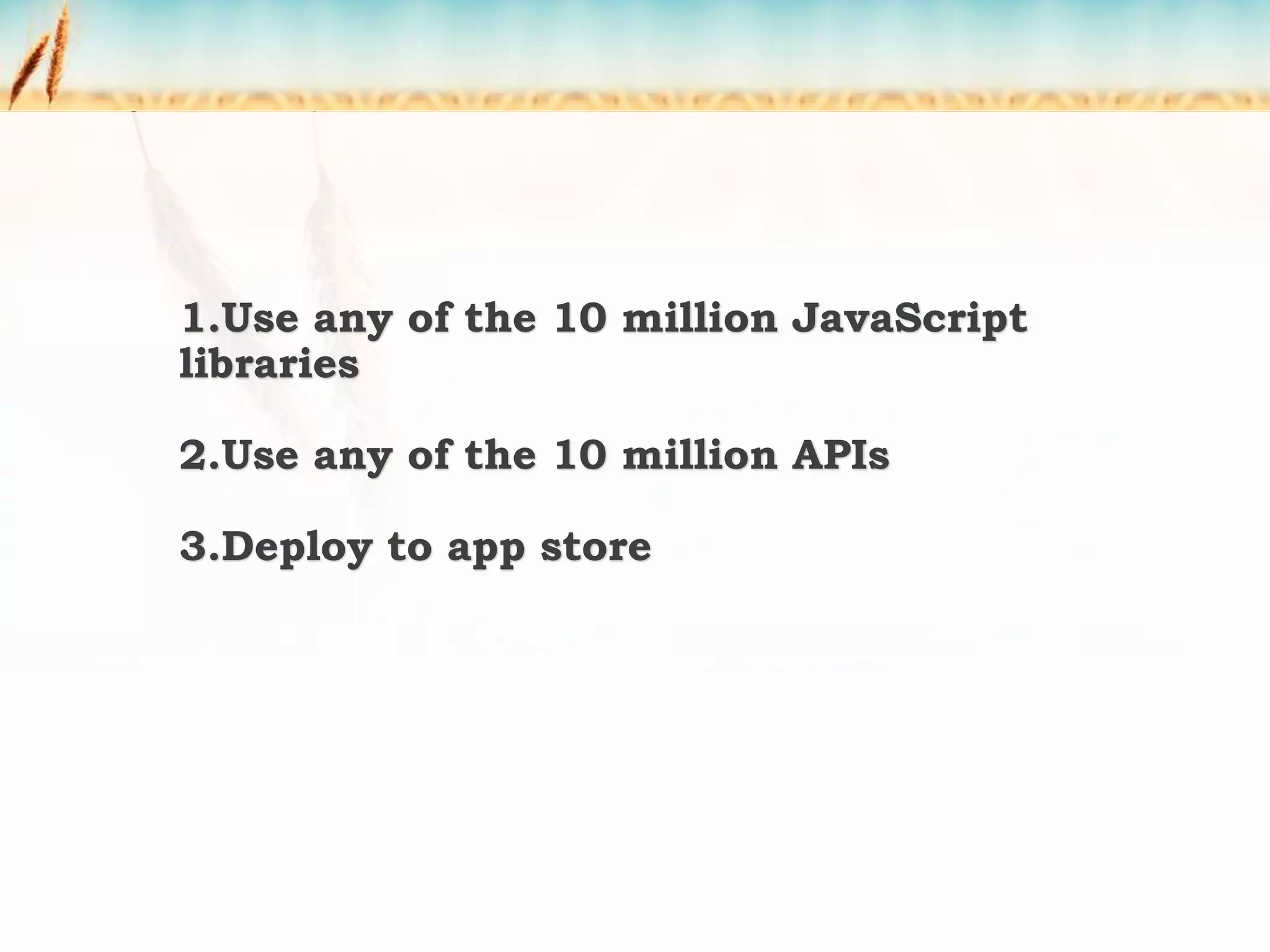 1.Use any of the 10 million JavaScript
libraries
2.Use any of the 10 million APIs
3.Deploy to app store
 