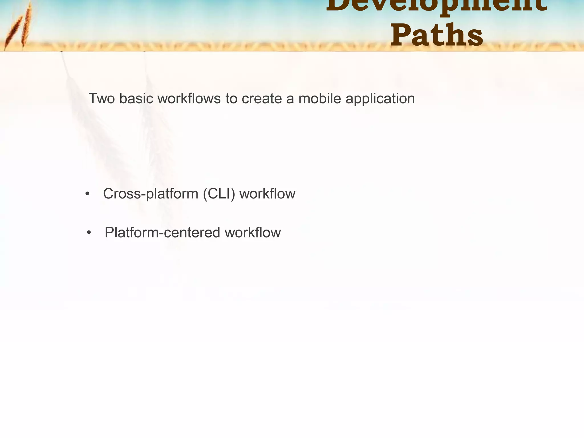 Development
Paths
Two basic workflows to create a mobile application
• Cross-platform (CLI) workflow
• Platform-centered workflow
 
