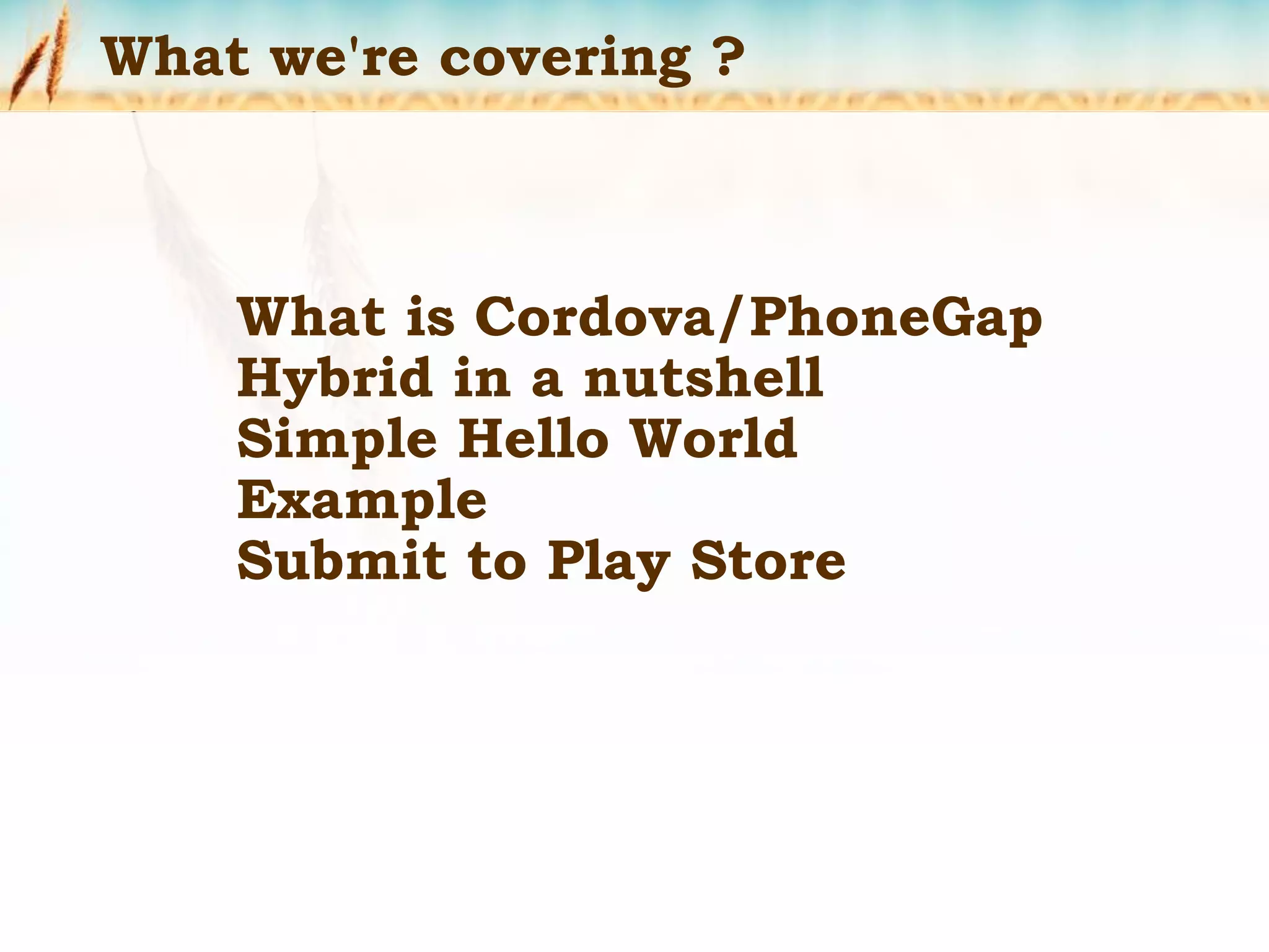 What we're covering ?
What is Cordova/PhoneGap
Hybrid in a nutshell
Simple Hello World
Example
Submit to Play Store
 