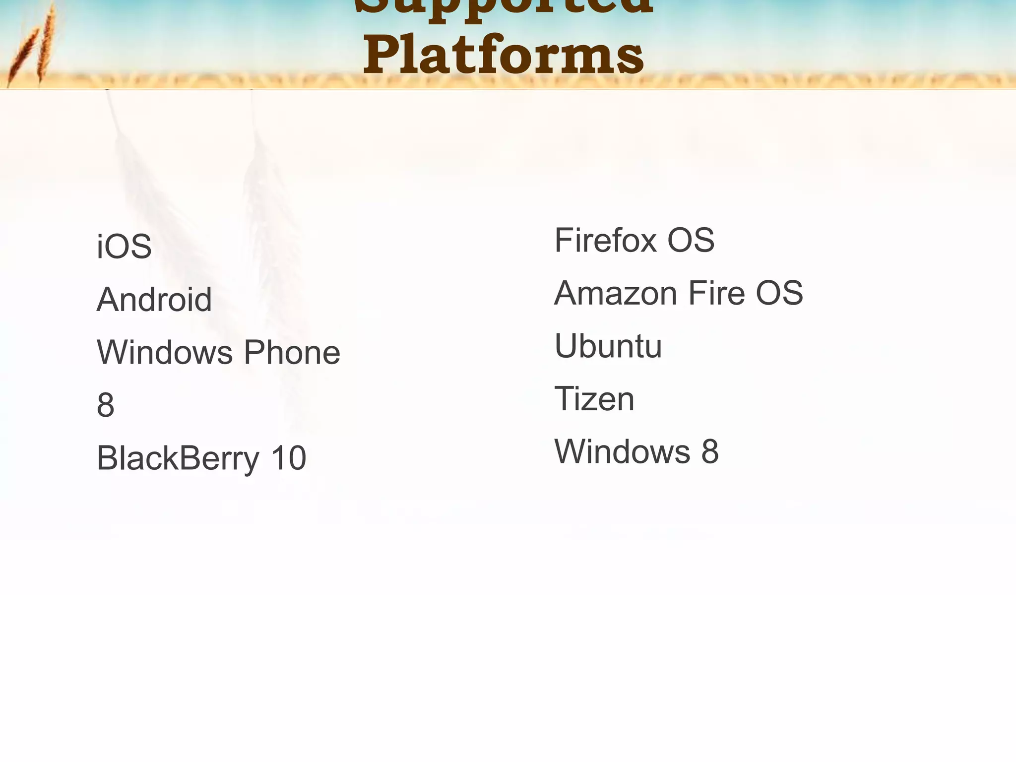Supported
Platforms
iOS
Android
Windows Phone
8
BlackBerry 10
Firefox OS
Amazon Fire OS
Ubuntu
Tizen
Windows 8
 