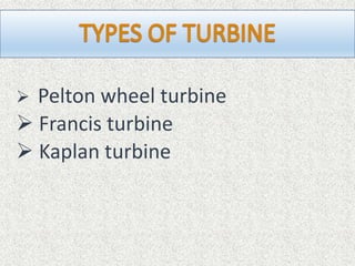  Pelton wheel turbine
 Francis turbine
 Kaplan turbine
 