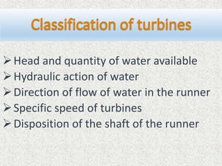 Head and quantity of water available
Hydraulic action of water
Direction of flow of water in the runner
Specific speed of turbines
Disposition of the shaft of the runner
 