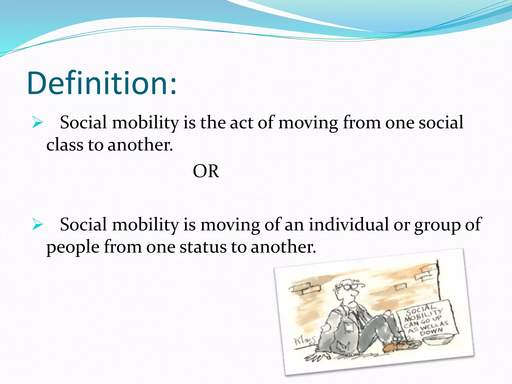 Definition:
 Social mobility is the act of moving from one social
class to another.
OR
 Social mobility is moving of an individual or group of
people from one status to another.
 