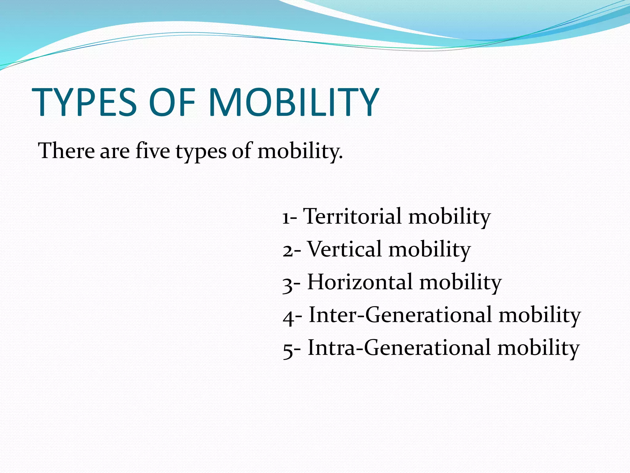 TYPES OF MOBILITY
There are five types of mobility.
1- Territorial mobility
2- Vertical mobility
3- Horizontal mobility
4- Inter-Generational mobility
5- Intra-Generational mobility
 
