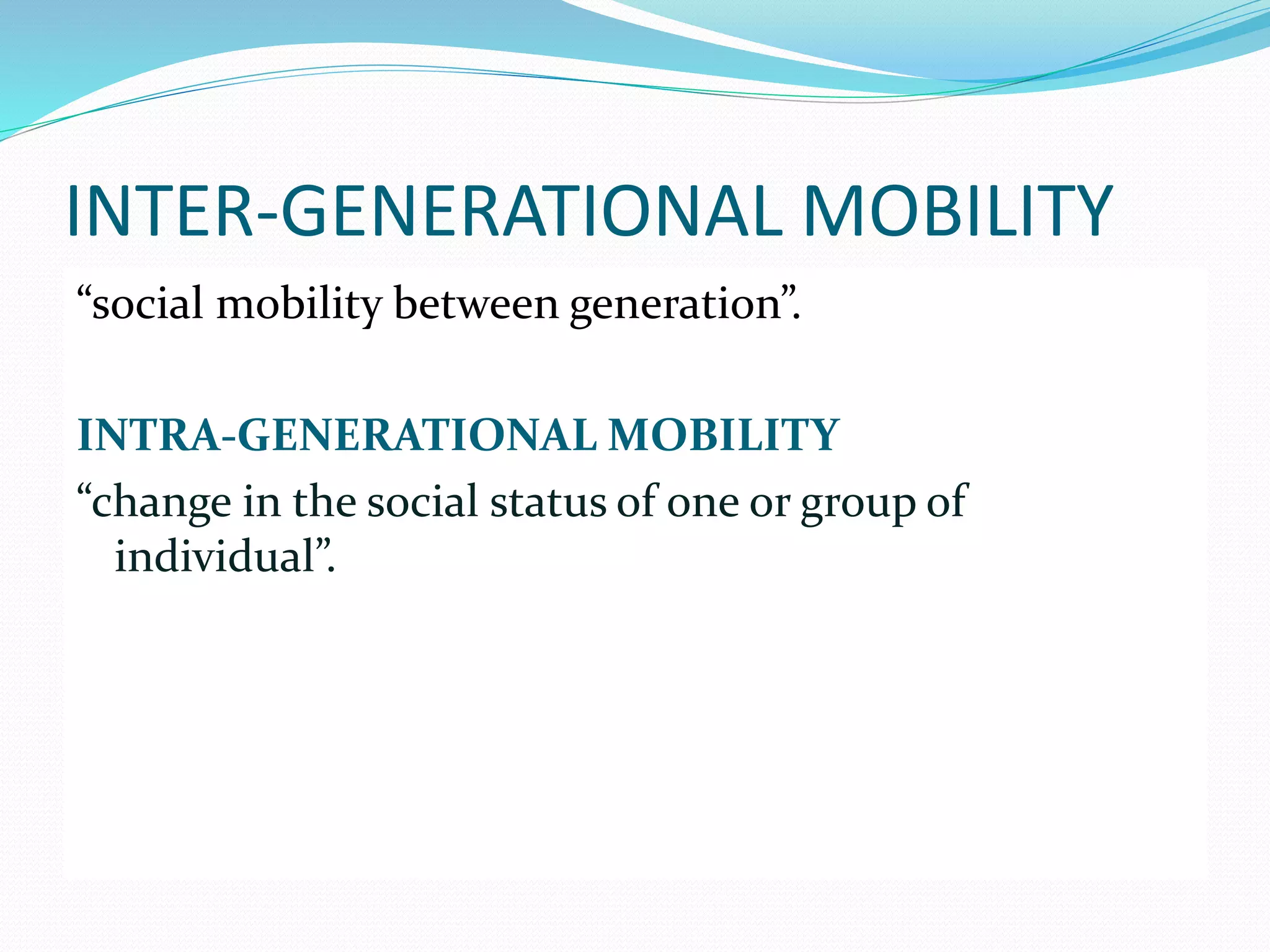 INTER-GENERATIONAL MOBILITY
“social mobility between generation”.
INTRA-GENERATIONAL MOBILITY
“change in the social status of one or group of
individual”.
 