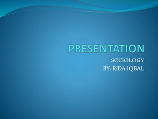 SOCIOLOGY
BY: RIDA IQBAL
 