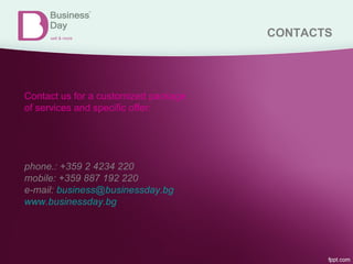 CONTACTS
Contact us for a customized package
of services and specific offer:
phone.: +359 2 4234 220
mobile: +359 887 192 220
e-mail: business@businessday.bg
www.businessday.bg
 