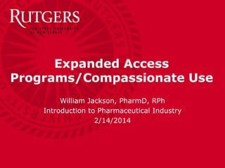Ernest Mario School of Pharmacy
Expanded Access
Programs/Compassionate Use
William Jackson, PharmD, RPh
Introduction to Pharmaceutical Industry
2/14/2014
 