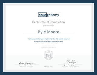 Founder, CodecademyTeaching Assistant
Certificate of Completion
for successfully completing the 12-week course
Introduction to Web Development
presented to
MARCH 2015
Issued by Codecademy
in partnership with Sabio.LA
Kyle Moore
Gus Navarro
 