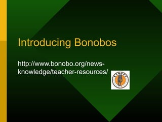 Introducing Bonobos
http://www.bonobo.org/news-
knowledge/teacher-resources/
 
