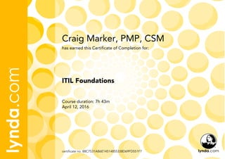 Craig Marker, PMP, CSM
Course duration: 7h 43m
April 12, 2016
certificate no. 88C7531AB6E14514855338D69FD551F7
ITIL Foundations
has earned this Certificate of Completion for:
 