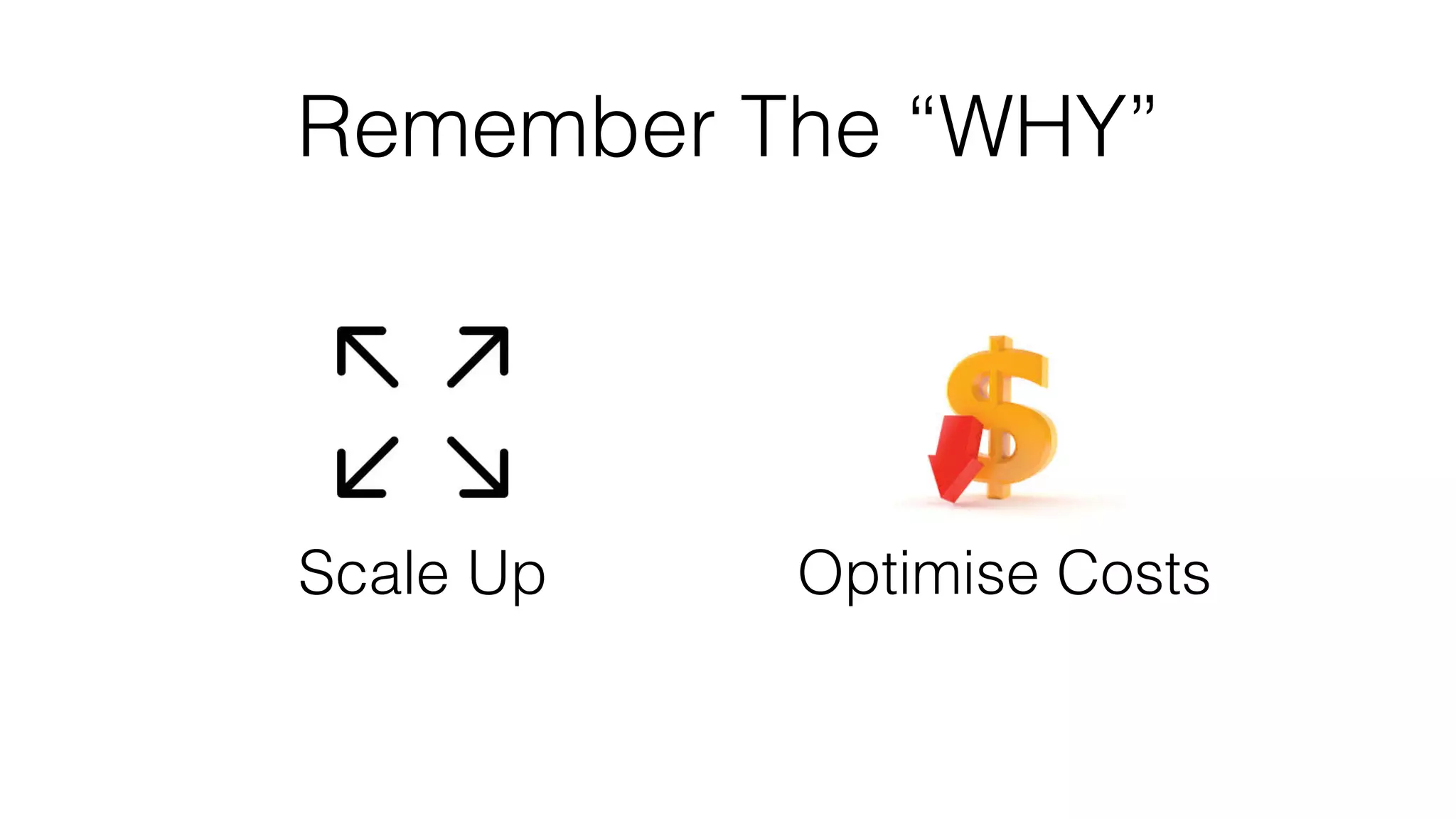 Remember The “WHY”
Scale Up Optimise Costs
 