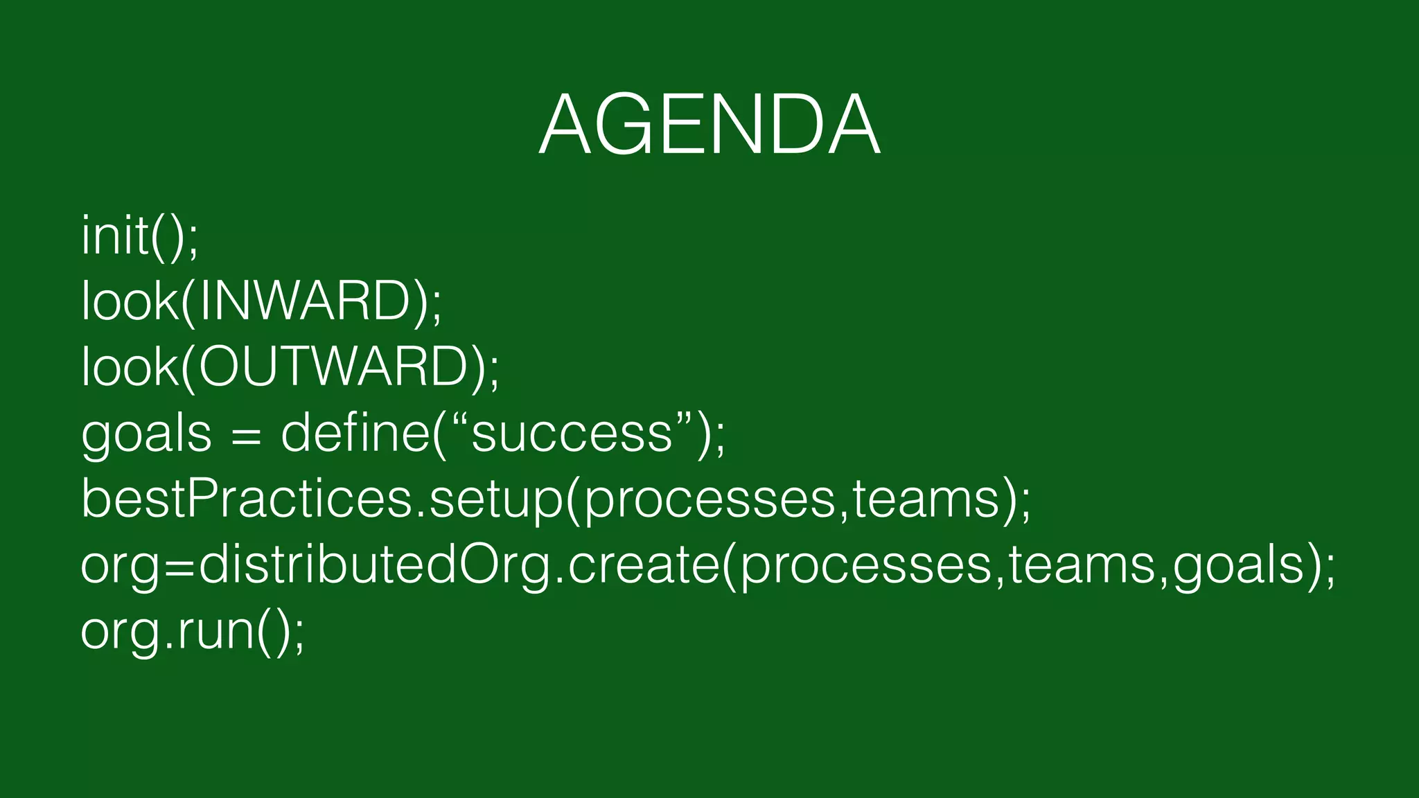 init();
look(INWARD);
look(OUTWARD);
goals = deﬁne(“success”);
bestPractices.setup(processes,teams);
org=distributedOrg.create(processes,teams,goals);
org.run();
AGENDA
 