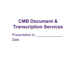 CMB Document &
Transcription Services
Presentation to ______________
Date
 
