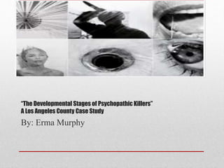 “The Developmental Stages of Psychopathic Killers”
A Los Angeles County Case Study
By: Erma Murphy
 