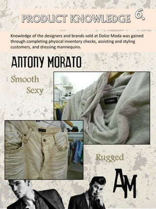 Knowledge of the designers and brands sold at Dolce Moda was gained
through completing physical inventory checks, assisting and styling
customers, and dressing mannequins.
Smooth
Rugged
Sexy
 