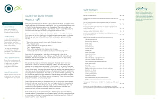 CARE FOR EACH OTHER
Week 2 - Care
One of my favorite stories of all time is about Winnie the Pooh. It contains many
stories that have life transforming significance. One of those involves Eeyore, one
of Pooh’s friends. Eeyore was playing on the banks of the river one day and
accidentally fell in. After struggling a few times to make it out of the water, he
was exhausted and lay on his back to simply float down the river.
Eeyore is anticipating that this is his last ride as there is a waterfall not too far
from where he is. While floating on his back and going underneath the bridge,
he looks up and sees his friend Winnie. Their conversation goes something
like this.
“Seems like you got yourself into a spot of trouble, Eeyore.”
“Yes,” Eeyore replies.
“And it looks like you are going to drown.”
“Yes,” Eeyore laments.
There is then a pleading from Eeyore when he says,
“If it wouldn’t be too much bother, would you mind rescuing me?”
Every one of us knows what it feels like to be drowning. It may be an
emergency, a death of a loved one, a divorce, a difficult child, a stressful job,
loneliness. We also have people who are all around us who are also floating
down that river to destruction.
The apostle Paul says that a Christian belongs to the body where each one
experiences “when one member of the body suffers, all suffer. When one
member of the body rejoices, all rejoice.” I Corinthians 12.26 (NSRV) There are
times in our lives when we need somebody to rejoice and suffer with us - to pull
us out of the water. There are other times when we are the ones seeing others in
need and can be the ones who throw out a life preserver. This is the benchmark
of caring Christian relationships. The staff say at all new member gatherings, “In
this church we want you to find the kind of friends whom you would not think
twice about calling at 2 am if there were an emergency.” Have you made those
kinds of friendships and community here?
One of the spiritual aspects of discipleship is to be in community where people
know not only your name, but know you. In a larger church, this means being
in a small group that meets for prayer, study, service, and fellowship. It is in a
smaller group that you form important, caring relationships that keep you
growing in faith and give you strength along life’s journey.
If the small group you are participating in is the first group you have been in,
consider making a commitment to an ongoing group. You will find that your life
is immensely enriched by the relationships and friendships you form. They will
deepen over the course of your life.
Care
PREPARE YOUR HEART
GALATIANS 6.2
Bear one another’s
burdens, and thereby
fulfill the law of Christ.
JOHN 13.34-35
A new commandment I
give to you, that you love
one another, even as I
have loved you, you must
love one another.
“By this all people will
know that you are MY
disciples, if you have love
for one another.
JESSY & BRYAN MATTE
Even the smallest act of
caring for another person
is like a drop of water -
it will make ripples
throughout the entire
pond.
LANGSTON HUGHES
When people care for you
and cry for you, they can
straighten out your soul.
Self-Reflect
The Quality of My Relationships
Are you in a small group?	 Yes	 No
Do you know the different small groups you could be a part of in this 	
church?	 Yes	No
Can you name 6 people in this congregation that you consider to 	
be your friends? 	 Yes	 No
Do you get together with others from this church to talk about one	
another’s spiritual life? 	 Yes	 No
Have you studied the Bible with others?	 Yes	 No
Is there someone from the church that would be at the top of your list	
to call for help at 2 am?	 Yes	 No
Have you ever received care from the church in the form of
	 Care Ministry team call	 Yes	 No
	 Blessings from Above visit	 Yes	 No
	 prayer shawl	 Yes	 No
	 prayer hankie	 Yes	 No
	 staff prayer card	 Yes	 No
	 pastoral visit/call	 Yes	 No
	 hospital visit	 Yes	 No
	 prayer chain prayer	 Yes	 No
	 casserole committee	 Yes	 No
	 ride to church	 Yes	 No
	 ride to the doctor, to get groceries, etc.	 Yes	 No
	 card from a member of the church	 Yes	 No
	 Care Coordinator who reached out to you	 Yes	 No
	 prayer bead bracelet	 Yes	 No
	 anointing	 Yes	No
	 prayer from another	 Yes	 No
	 support group such as Alzheimers, Al Anon, Parenting	 Yes	 No
	 book from the library	 Yes	 No
	 funeral ministry team	 Yes	 No
	 wedding ministry team	 Yes	 No
	 homebound ministry	 Yes	 No
	 been called because you had missed worship?	 Yes	 No
	other_______________________________________
Have you ever offered care on behalf of the church in any of the above
forms?	 Yes	No
Do you feel that you have a person in this congregation that holds
you accountable for your devotional life? Prayer life? Bible reading life?	 Yes	 No
Anchoring
Name 3-6 friends you have
in this congregation that you
would not hesitate to call at
2 am if you had an emergency
and needed help? What do you
need to do to cultivate these
friendships?
10 11
 
