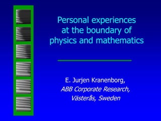 Personal experiences
at the boundary of
physics and mathematics
E. Jurjen Kranenborg,
ABB Corporate Research,
Västerås, Sweden
 