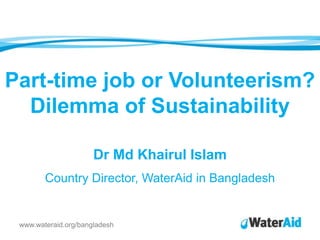 Part-time job or Volunteerism? Dilemma of Sustainability Dr MdKhairul Islam Country Director, WaterAid in Bangladesh www.wateraid.org/bangladesh 
