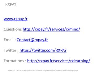 www.rxpay.fr Questions http://rxpay.fr/services/rxmind/ Email : Contact@rxpay.fr Twitter : https://twitter.com/RXPAY Formations : http://rxpay.fr/services/rxlearning/ 
RXPAY SAS 2 Rue de la châtaigneraie 35510 Cesson-Sévigné France Tel : 02 99 12 79 05 Contact@rxpay.fr 
RXPAY 