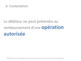 Le débiteur ne peut prétendre au remboursement d’une opération autorisée 
RXPAY SAS 2 Rue de la châtaigneraie 35510 Cesson-Sévigné France Tel : 02 99 12 79 05 Contact@rxpay.fr 
6- Contestation  