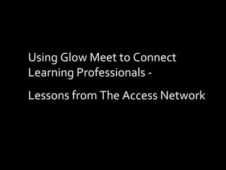 Using Glow Meet to Connect Learning Professionals - Lessons from The Access Network 