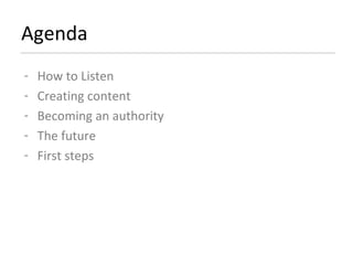 Agenda How to Listen Creating content Becoming an authority The future First steps 