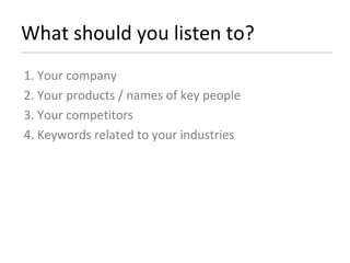 What should you listen to? 1. Your company 2. Your products / names of key people 3. Your competitors 4. Keywords related to your industries 