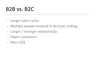 B2B vs. B2C Longer sales cycles Multiple people involved in decision making Longer / stronger relationships Fewer customers  More $$$ 
