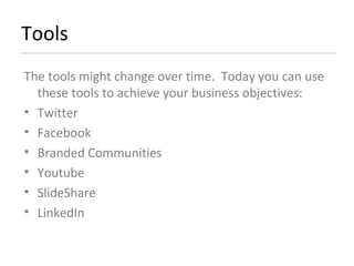 Tools The tools might change over time.  Today you can use these tools to achieve your business objectives: Twitter Facebook Branded Communities Youtube SlideShare LinkedIn 