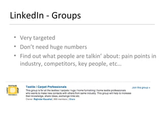 LinkedIn - Groups  Very targeted Don’t need huge numbers Find out what people are talkin’ about: pain points in industry, competitors, key people, etc… 