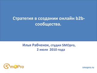 Илья Рабченок , студия  SMOpro ,  2 июля  2010 года smopro.ru Стратегия в создании онлайн b2b-сообщества.  