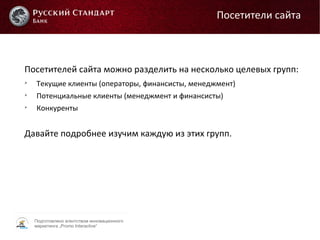 Подготовлено агентством инновационного
маркетинга „Promo Interactive“
Посетителей сайта можно разделить на несколько целевых групп:

Текущие клиенты (операторы, финансисты, менеджмент)

Потенциальные клиенты (менеджмент и финансисты)

Конкуренты
Давайте подробнее изучим каждую из этих групп.
Посетители сайта
 