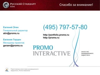 Подготовлено агентством инновационного
маркетинга „Promo Interactive“
Евгений Этин
Генеральный директор
atin@promo.ru
Евгения Герцен
Менеджер проектов
gerzen@promo.ru
(495) 797-57-80
http://portfolio.promo.ru
http://promo.ru
Спасибо за внимание!
 