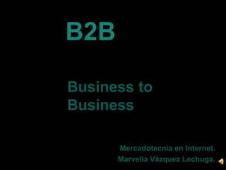 B2B Business to Business Mercadotecnia en Internet. Marvelia Vázquez Lechuga. 