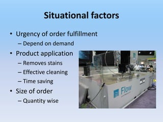 Situational factors
• Urgency of order fulfillment
  – Depend on demand
• Product application
  – Removes stains
  – Effective cleaning
  – Time saving
• Size of order
  – Quantity wise
 