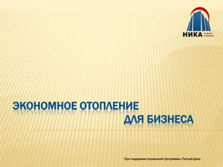ЭКОНОМНОЕ ОТОПЛЕНИЕ
                 ДЛЯ БИЗНЕСА


                 При поддержке социальной программы «Теплый Дом»
 