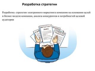 Разработка стратегии электронного маркетинга компании на основании целей
и бизнес-модели компании, анализа конкурентов и потребностей целевой
аудитории
Разработка стратегии
 