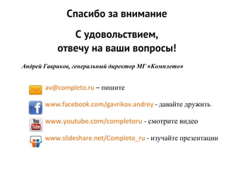 Спасибо за внимание
С удовольствием,
отвечу на ваши вопросы!
av@completo.ru – пишите
www.facebook.com/gavrikov.andrey - давайте дружить
www.youtube.com/completoru - смотрите видео
www.slideshare.net/Completo_ru - изучайте презентации
Андрей Гавриков, генеральный директор МГ «Комплето»
 