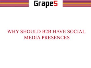 WHY SHOULD B2B HAVE SOCIAL
MEDIA PRESENCES
 