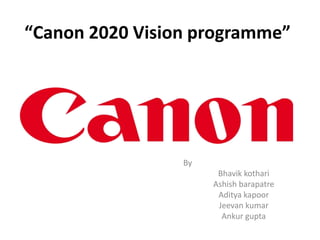 “Canon 2020 Vision programme”

By
Bhavik kothari
Ashish barapatre
Aditya kapoor
Jeevan kumar
Ankur gupta

 