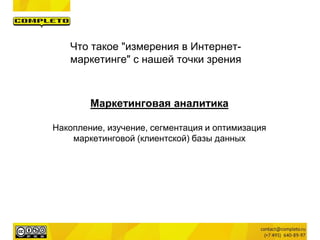 Что такое "измерения в Интернет-
маркетинге" с нашей точки зрения
Маркетинговая аналитика
Накопление, изучение, сегментация и оптимизация
маркетинговой (клиентской) базы данных
 
