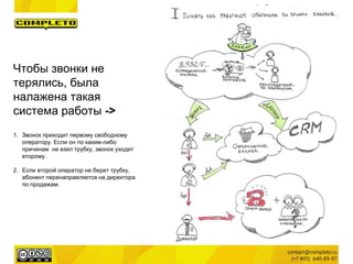Чтобы звонки не
терялись, была
налажена такая
система работы ->
1. Звонок приходит первому свободному
оператору. Если он по каким-либо
причинам не взял трубку, звонок уходит
второму.
2. Если второй оператор не берет трубку,
абонент перенаправляется на директора
по продажам.
 