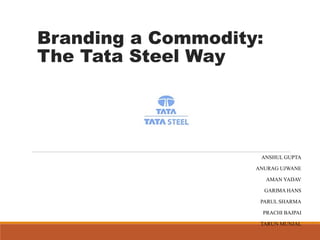 Branding a Commodity: 
The Tata Steel Way 
ANSHUL GUPTA 
ANURAG UJWANE 
AMAN YADAV 
GARIMA HANS 
PARUL SHARMA 
PRACHI BAJPAI 
TARUN MUNJAL 
 