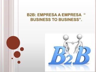 B2B: EMPRESA A EMPRESA “ 
BUSINESS TO BUSINESS”. 
 