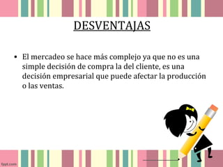 DESVENTAJAS 
• El mercadeo se hace más complejo ya que no es una 
simple decisión de compra la del cliente, es una 
decisión empresarial que puede afectar la producción 
o las ventas. 
 